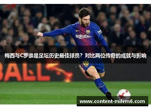 梅西与C罗谁是足坛历史最佳球员?对比两位传奇的成就与影响