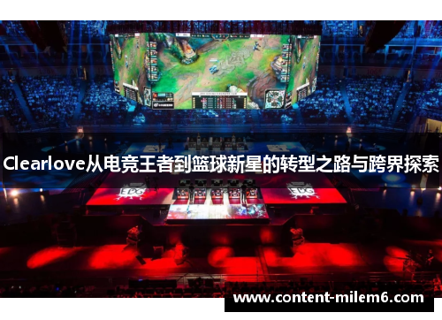 Clearlove从电竞王者到篮球新星的转型之路与跨界探索