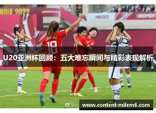 U20亚洲杯回顾:五大难忘瞬间与精彩表现解析