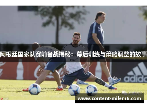 阿根廷国家队赛前备战揭秘：幕后训练与策略调整的故事