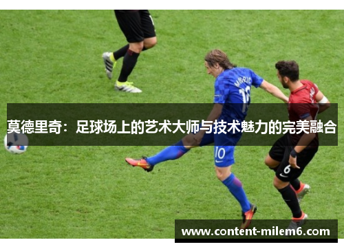 莫德里奇:足球场上的艺术大师与技术魅力的完美融合