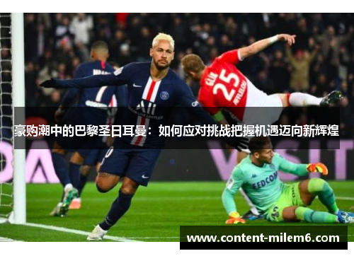 豪购潮中的巴黎圣日耳曼:如何应对挑战把握机遇迈向新辉煌 豪购潮中的巴黎圣日耳曼:如何应对挑战把握机遇迈向新辉煌