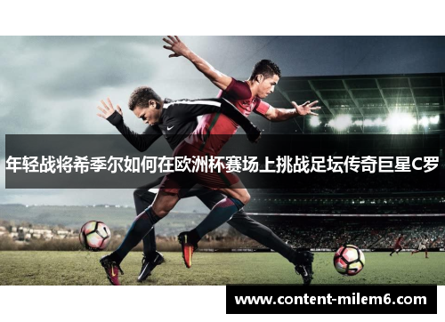 年轻战将希季尔如何在欧洲杯赛场上挑战足坛传奇巨星C罗