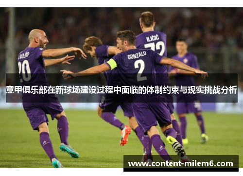 意甲俱乐部在新球场建设过程中面临的体制约束与现实挑战分析 意甲俱乐部在新球场建设过程中面临的体制约束与现实挑战分析