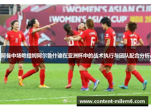 阿曼中场哈提姆阿尔鲁什迪在亚洲杯中的战术执行与团队配合分析