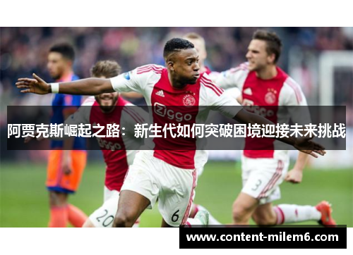 阿贾克斯崛起之路:新生代如何突破困境迎接未来挑战 阿贾克斯崛起之路:新生代如何突破困境迎接未来挑战