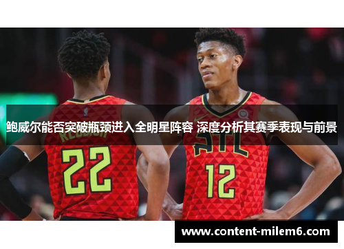 鲍威尔能否突破瓶颈进入全明星阵容 深度分析其赛季表现与前景