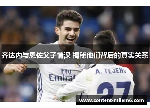 齐达内与恩佐父子情深 揭秘他们背后的真实关系