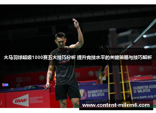 大马羽球超级1000赛五大技巧分析 提升竞技水平的关键策略与技巧解析 大马羽球超级1000赛五大技巧分析 提升竞技水平的关键策略与技巧解析